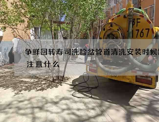 爭鮮回轉壽司洗臉盆管道清洗安裝時候需要注意什么